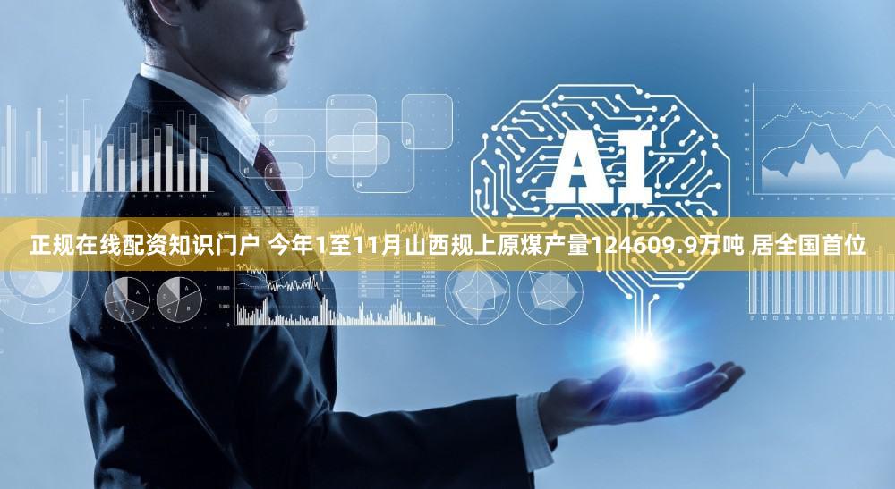 正规在线配资知识门户 今年1至11月山西规上原煤产量124609.9万吨 居全国首位