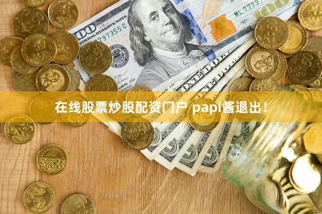在线股票炒股配资门户 papi酱退出！