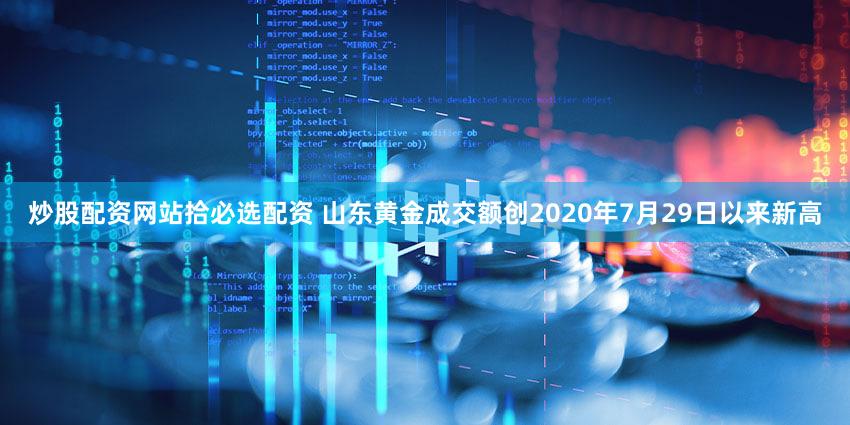 炒股配资网站拾必选配资 山东黄金成交额创2020年7月29日以来新高