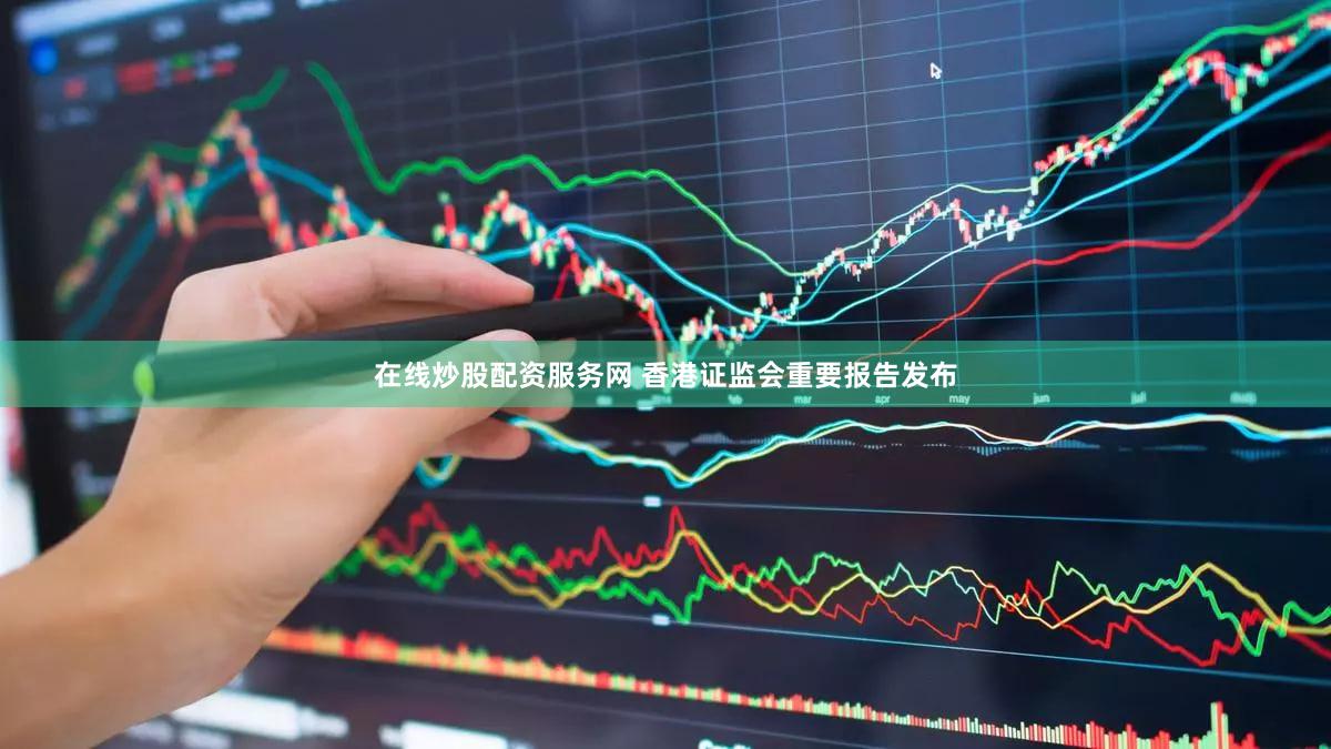 在线炒股配资服务网 香港证监会重要报告发布