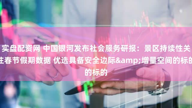 实盘配资网 中国银河发布社会服务研报：景区持续性关注春节假期数据 优选具备安全边际&增量空间的标的