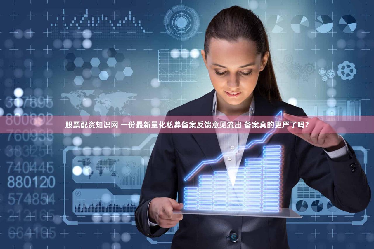 股票配资知识网 一份最新量化私募备案反馈意见流出 备案真的更严了吗?