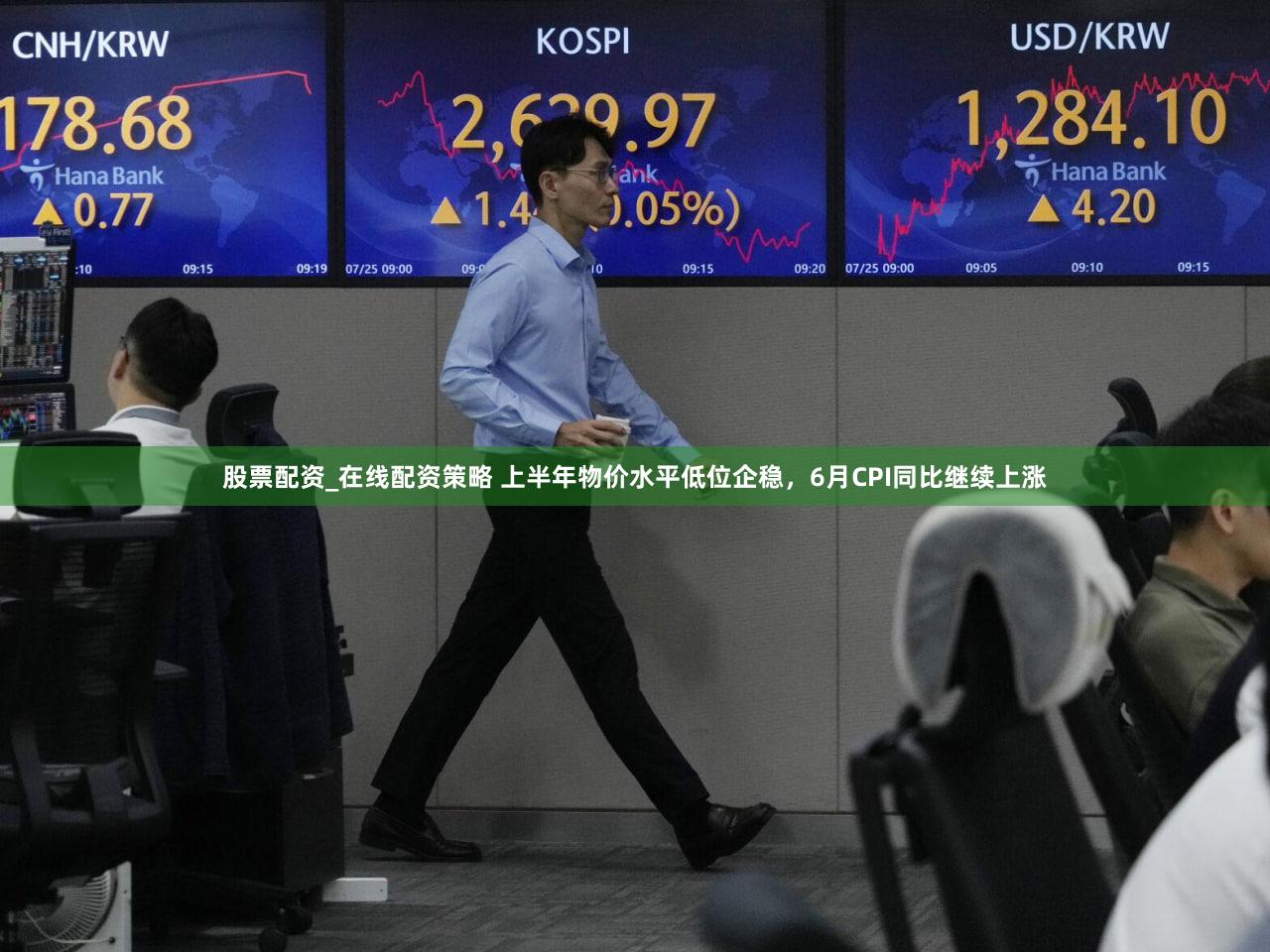 股票配资_在线配资策略 上半年物价水平低位企稳，6月CPI同比继续上涨