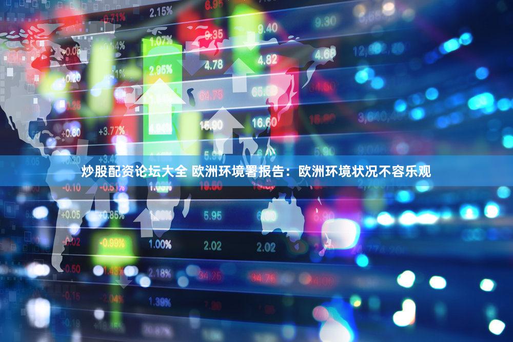 炒股配资论坛大全 欧洲环境署报告：欧洲环境状况不容乐观