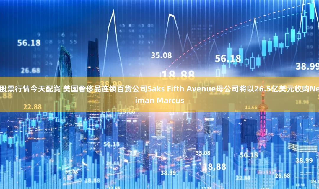 股票行情今天配资 美国奢侈品连锁百货公司Saks Fifth Avenue母公司将以26.5亿美元收购Neiman Marcus