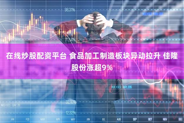 在线炒股配资平台 食品加工制造板块异动拉升 佳隆股份涨超9%