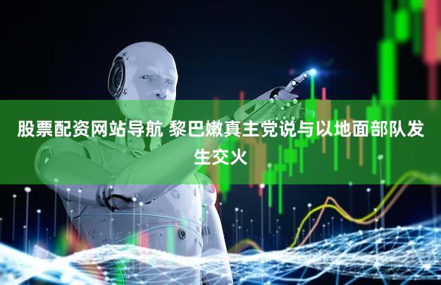 股票配资网站导航 黎巴嫩真主党说与以地面部队发生交火