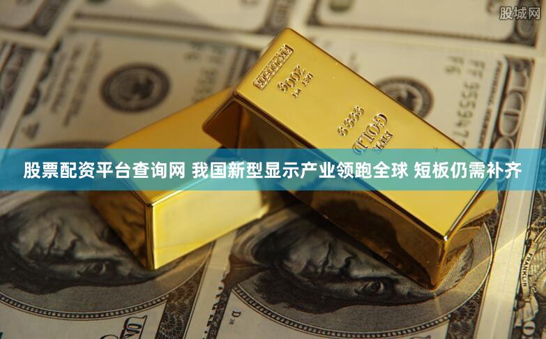股票配资平台查询网 我国新型显示产业领跑全球 短板仍需补齐