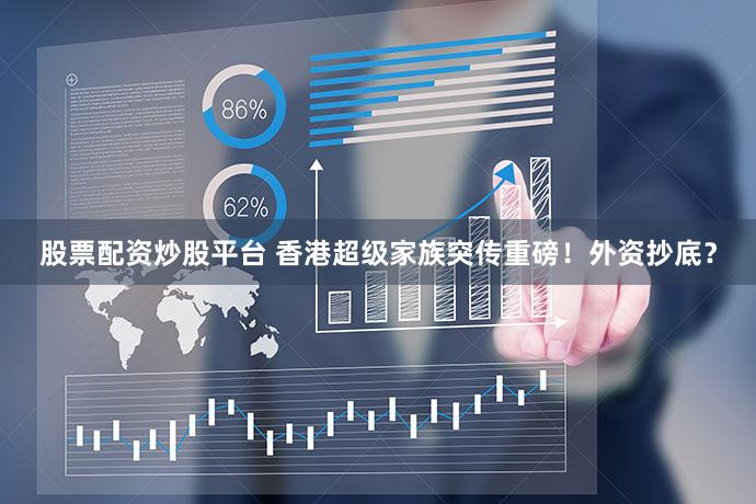 股票配资炒股平台 香港超级家族突传重磅！外资抄底？