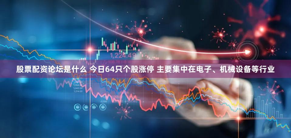 股票配资论坛是什么 今日64只个股涨停 主要集中在电子、机械设备等行业