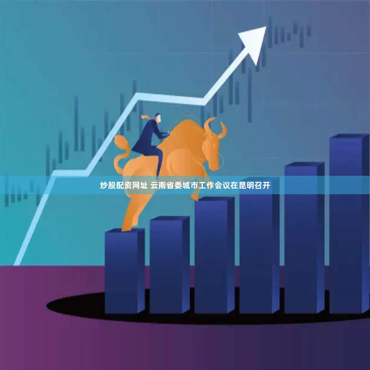 炒股配资网址 云南省委城市工作会议在昆明召开
