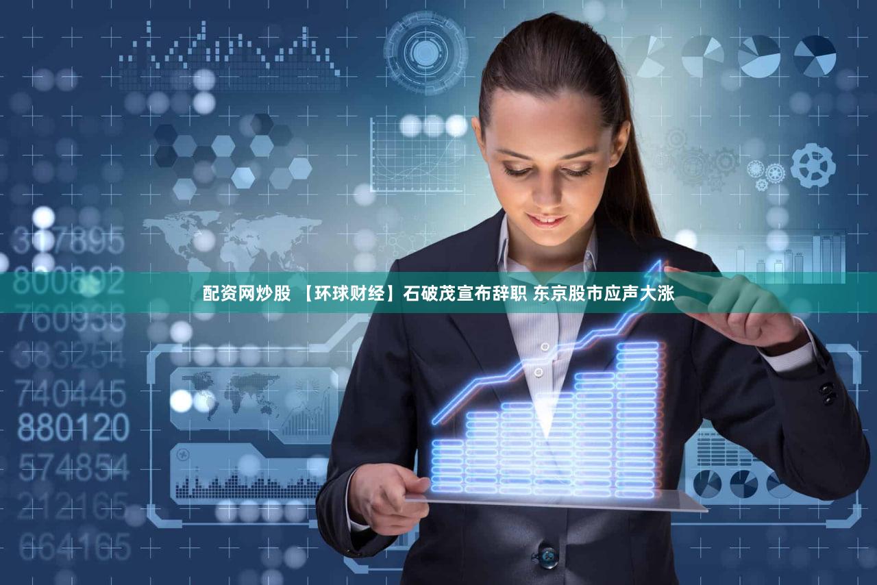 配资网炒股 【环球财经】石破茂宣布辞职 东京股市应声大涨