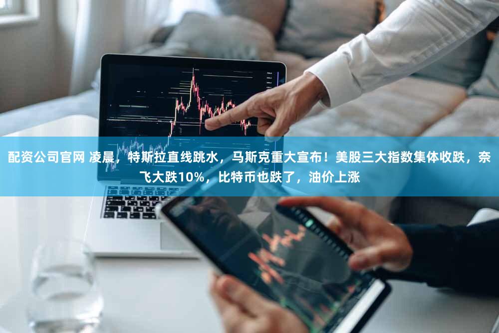 配资公司官网 凌晨,特斯拉直线跳水,马斯克重大宣布!美股三大指数集体收跌,奈飞大跌10%,比特币也跌了,油价上涨