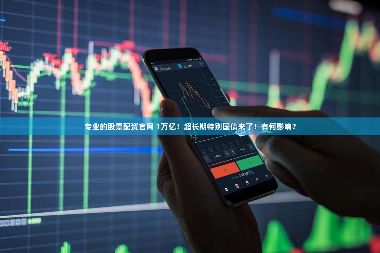 专业的股票配资官网 1万亿!超长期特别国债来了!有何影响?