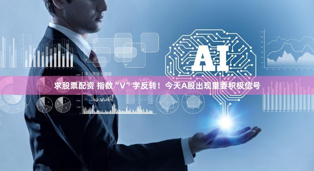 求股票配资 指数“V”字反转!今天A股出现重要积极信号