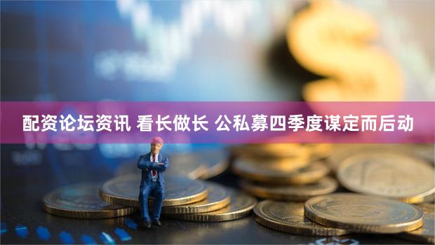 配资论坛资讯 看长做长 公私募四季度谋定而后动