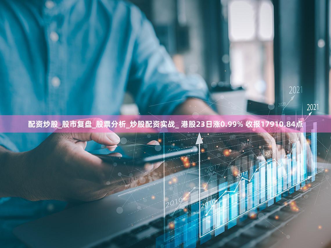 配资炒股_股市复盘_股票分析_炒股配资实战_ 港股23日涨0.99% 收报17910.84点