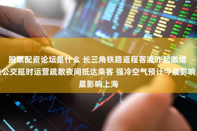 股票配资论坛是什么 长三角铁路返程客流昨起激增 地铁公交延时运营疏散夜间抵达乘客 强冷空气预计今晨影响上海