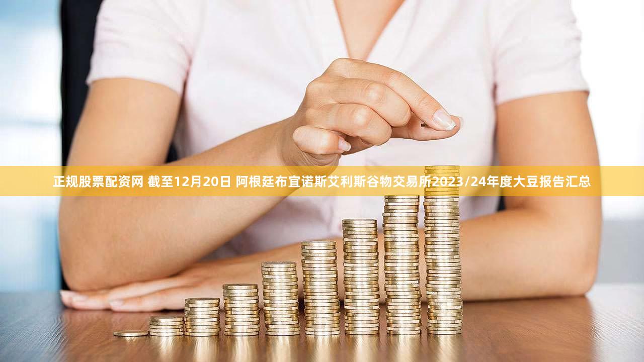 正规股票配资网 截至12月20日 阿根廷布宜诺斯艾利斯谷物交易所2023/24年度大豆报告汇总