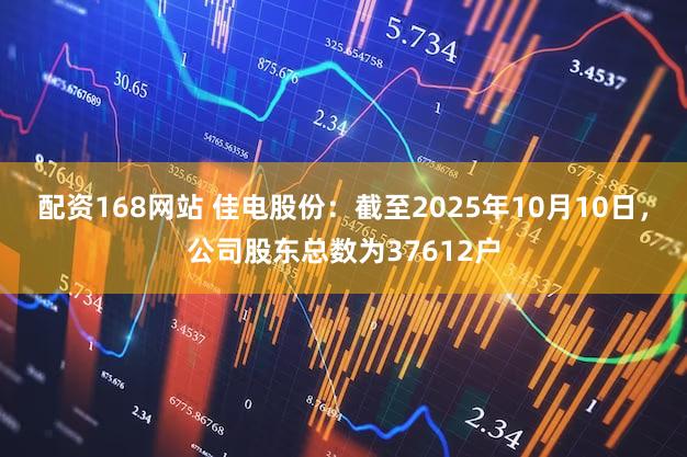 配资168网站 佳电股份：截至2025年10月10日，公司股东总数为37612户