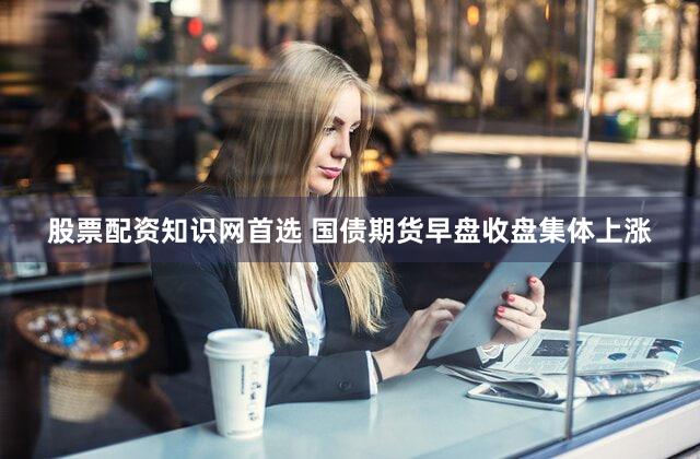 股票配资知识网首选 国债期货早盘收盘集体上涨