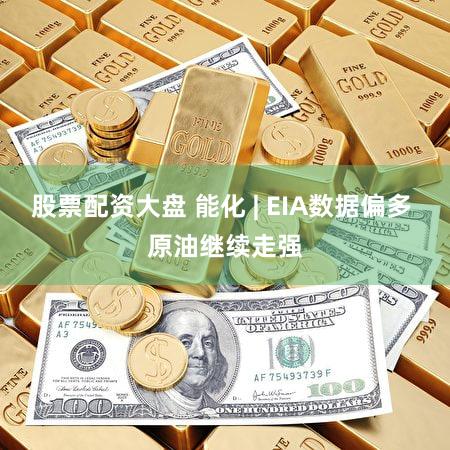 股票配资大盘 能化 | EIA数据偏多 原油继续走强