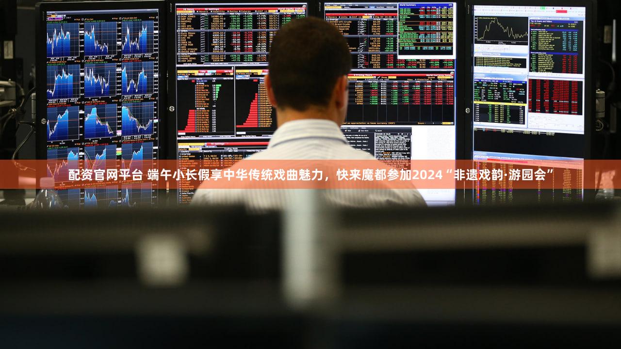 配资官网平台 端午小长假享中华传统戏曲魅力,快来魔都参加2024“非遗戏韵·游园会”