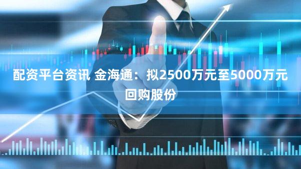 配资平台资讯 金海通：拟2500万元至5000万元回购股份
