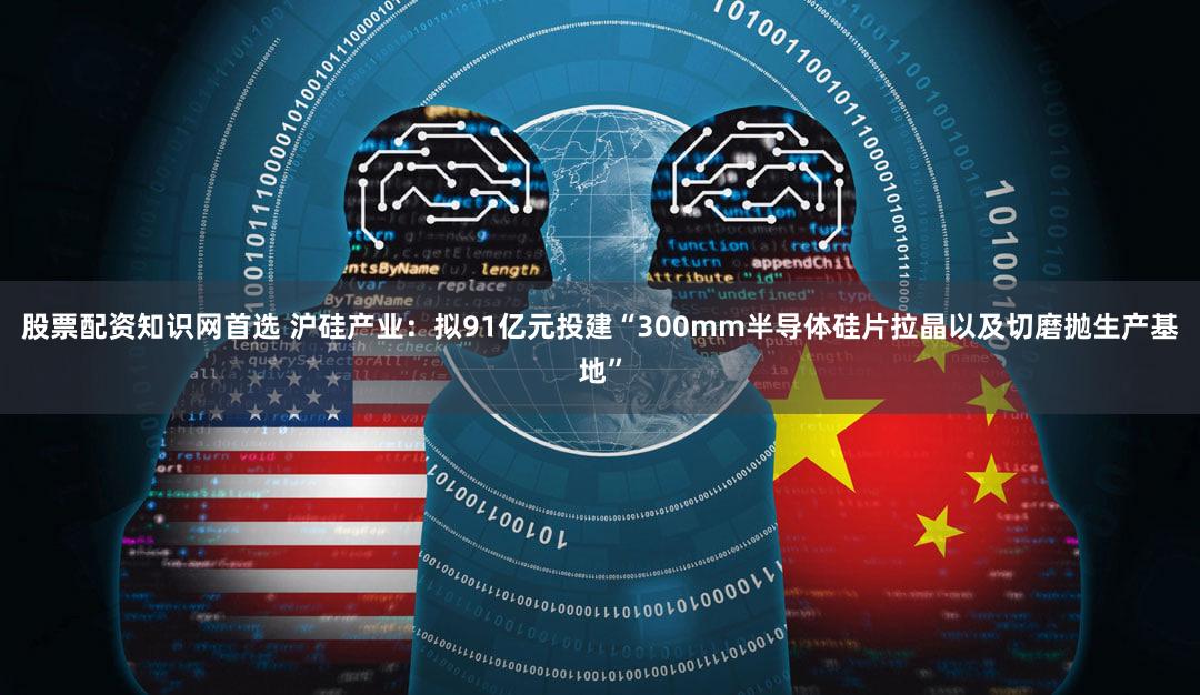 股票配资知识网首选 沪硅产业：拟91亿元投建“300mm半导体硅片拉晶以及切磨抛生产基地”