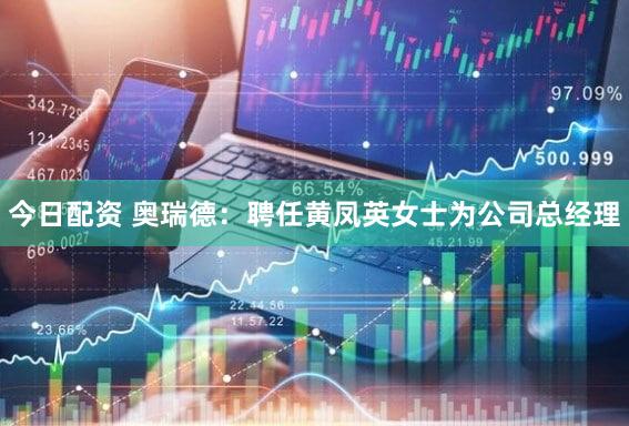今日配资 奥瑞德：聘任黄凤英女士为公司总经理