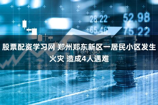 股票配资学习网 郑州郑东新区一居民小区发生火灾 造成4人遇难