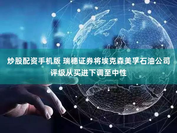 炒股配资手机版 瑞穗证券将埃克森美孚石油公司评级从买进下调至中性