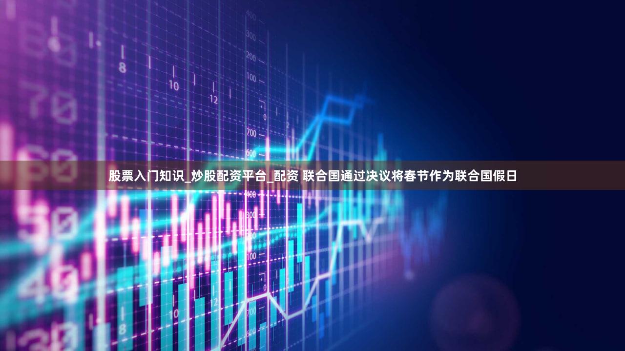 股票入门知识_炒股配资平台_配资 联合国通过决议将春节作为联合国假日