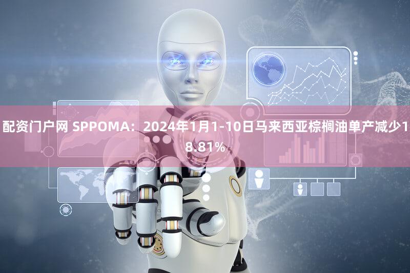 配资门户网 SPPOMA：2024年1月1-10日马来西亚棕榈油单产减少18.81%