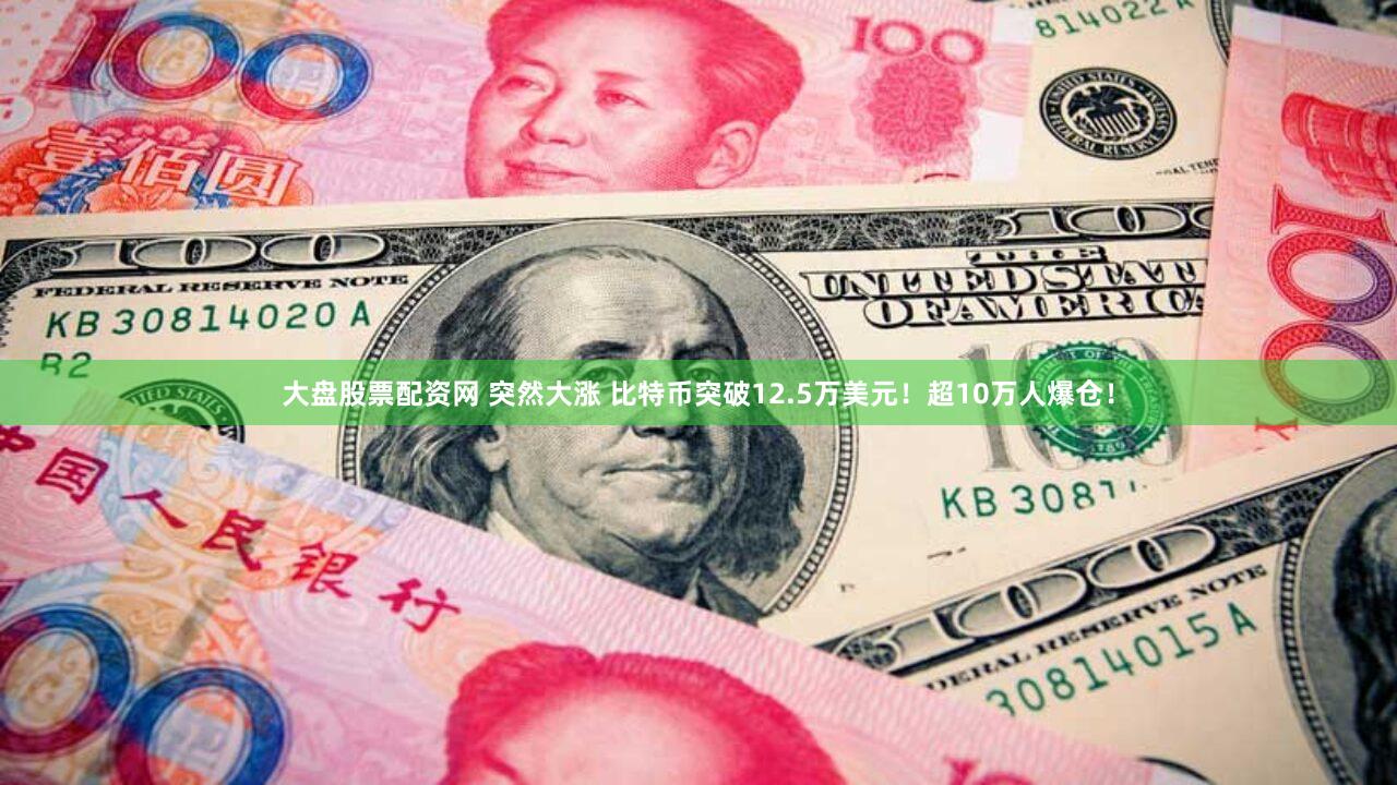大盘股票配资网 突然大涨 比特币突破12.5万美元！超10万人爆仓！