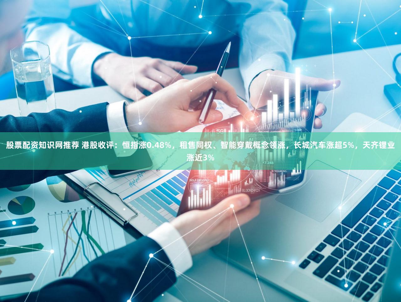 股票配资知识网推荐 港股收评：恒指涨0.48%，租售同权、智能穿戴概念领涨，长城汽车涨超5%，天齐锂业涨近3%