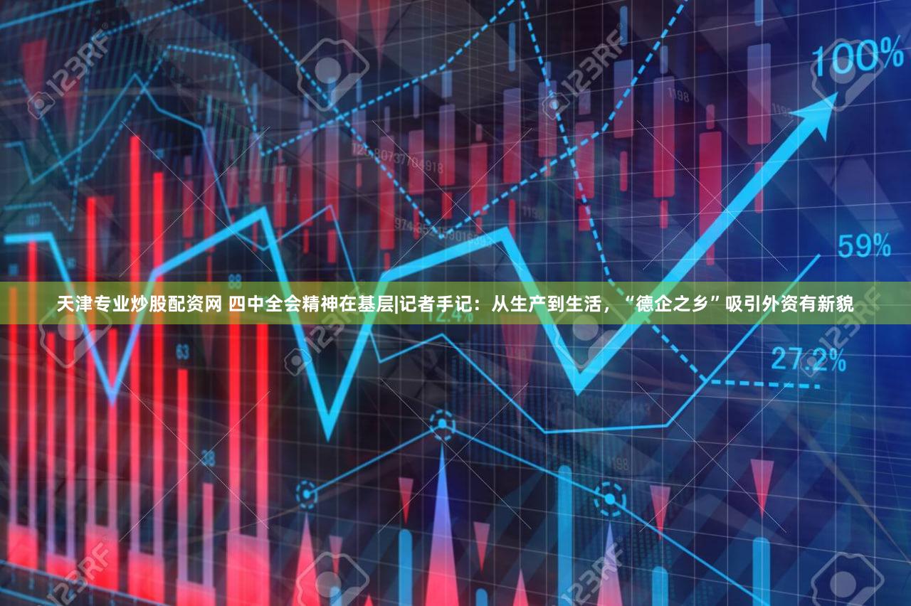 天津专业炒股配资网 四中全会精神在基层|记者手记:从生产到生活,“德企之乡”吸引外资有新貌
