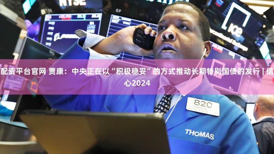 配资平台官网 贾康:中央正在以“积极稳妥”的方式推动长期特别国债的发行 | 信心2024
