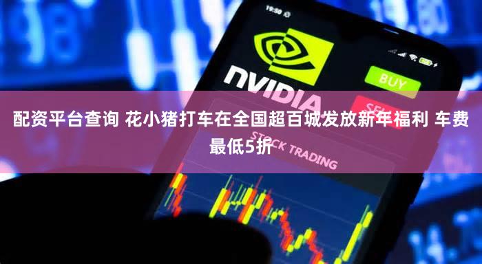 配资平台查询 花小猪打车在全国超百城发放新年福利 车费最低5折