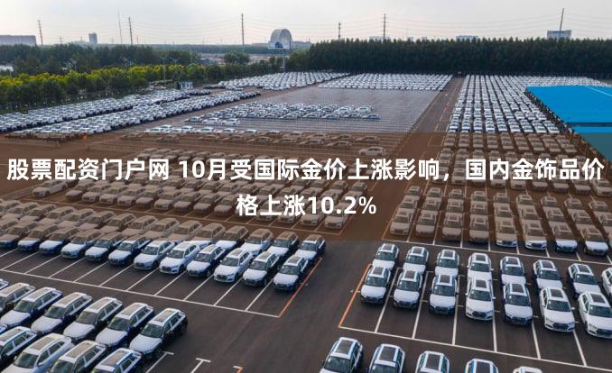 股票配资门户网 10月受国际金价上涨影响，国内金饰品价格上涨10.2%