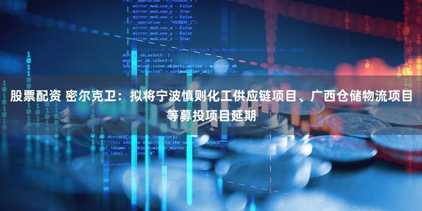 股票配资 密尔克卫:拟将宁波慎则化工供应链项目、广西仓储物流项目等募投项目延期