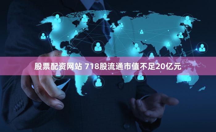 股票配资网站 718股流通市值不足20亿元
