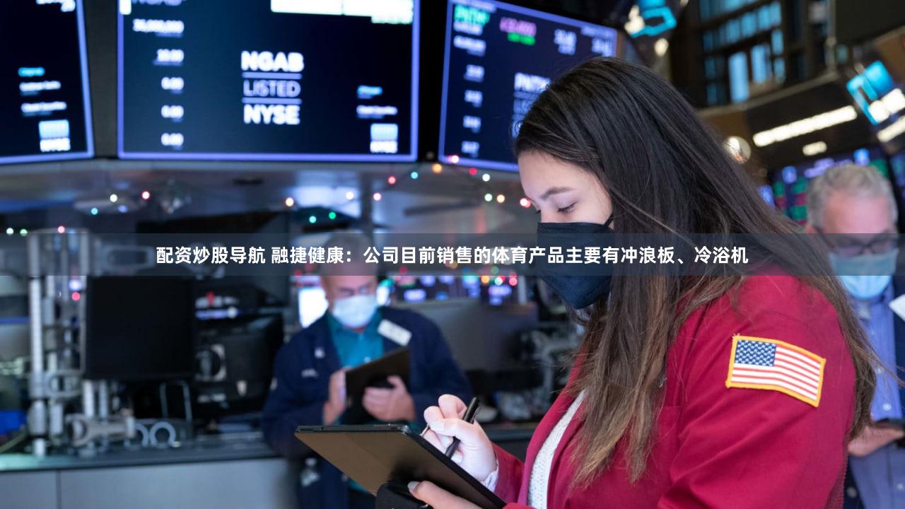 配资炒股导航 融捷健康：公司目前销售的体育产品主要有冲浪板、冷浴机