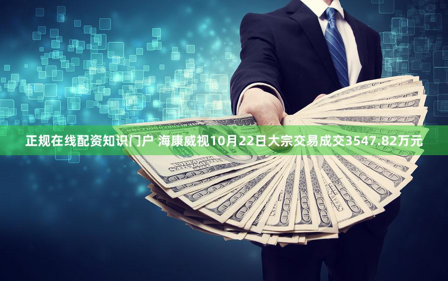 正规在线配资知识门户 海康威视10月22日大宗交易成交3547.82万元