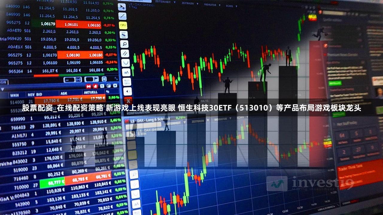 股票配资_在线配资策略 新游戏上线表现亮眼 恒生科技30ETF（513010）等产品布局游戏板块龙头