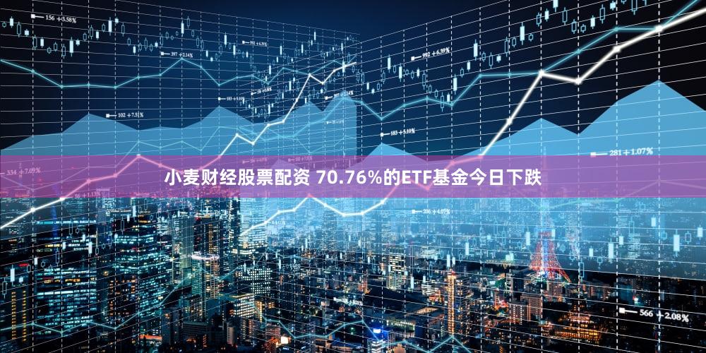 小麦财经股票配资 70.76%的ETF基金今日下跌