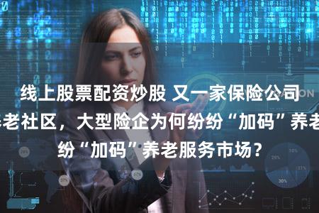 线上股票配资炒股 又一家保险公司启动建设养老社区，大型险企为何纷纷“加码”养老服务市场？
