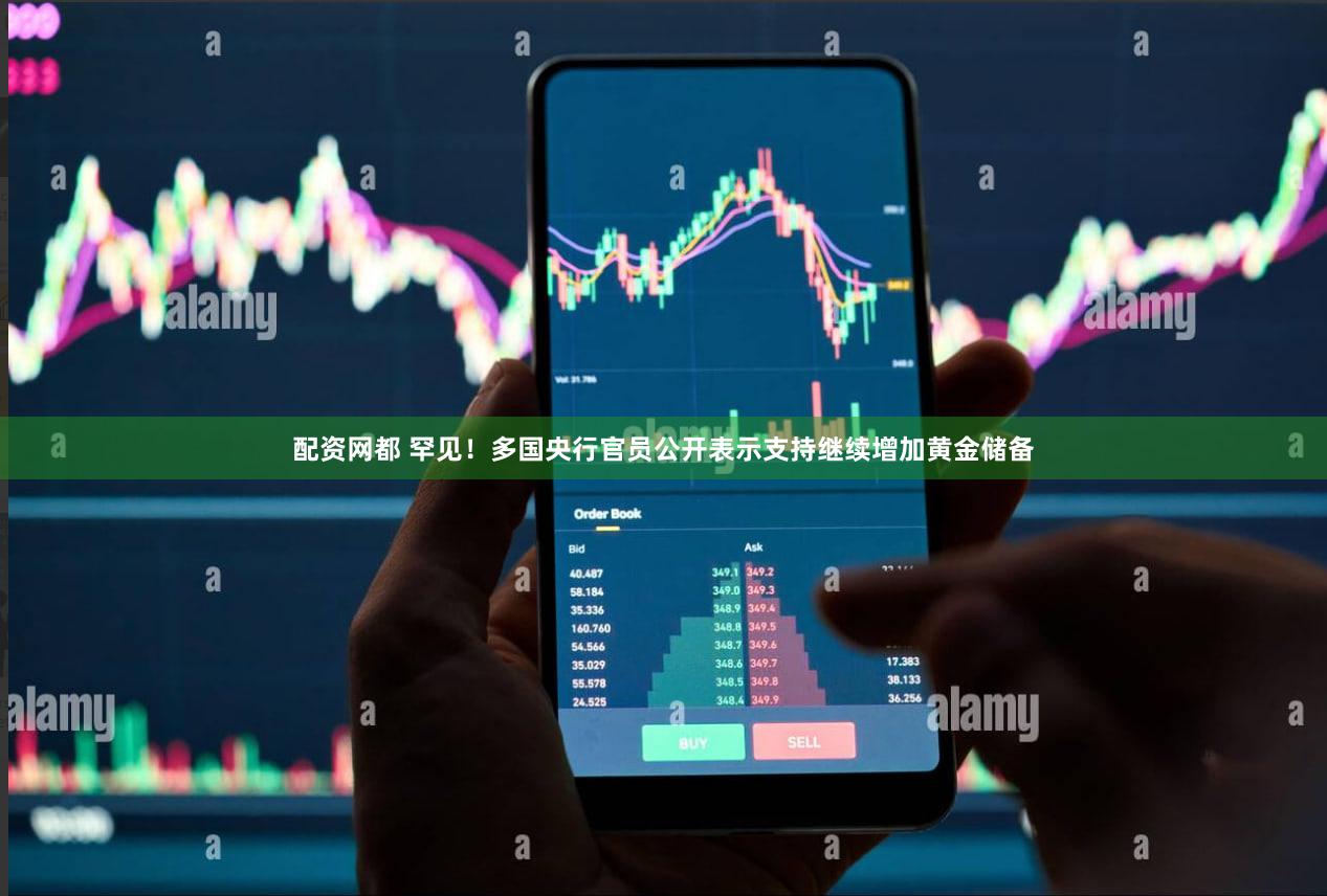 配资网都 罕见！多国央行官员公开表示支持继续增加黄金储备