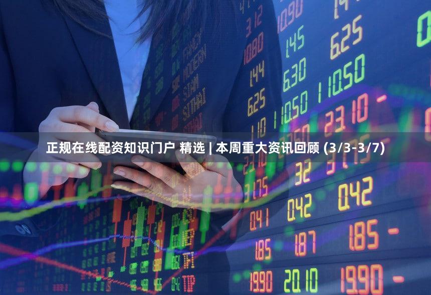 正规在线配资知识门户 精选 | 本周重大资讯回顾 (3/3-3/7)