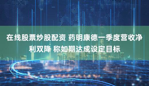 在线股票炒股配资 药明康德一季度营收净利双降 称如期达成设定目标